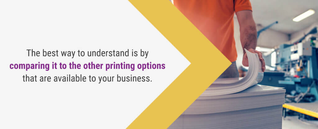 The best way to understand is by comparing it to other printing options that are available to your business